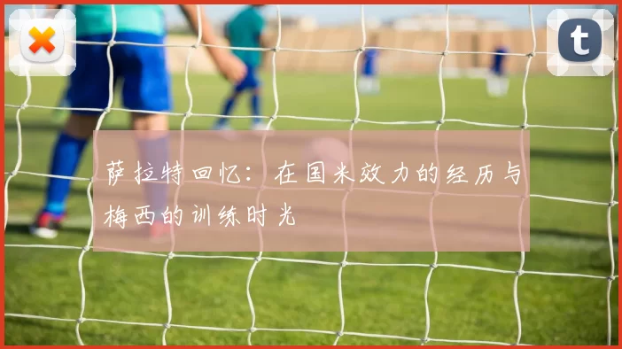 萨拉特回忆：在国米效力的经历与梅西的训练时光