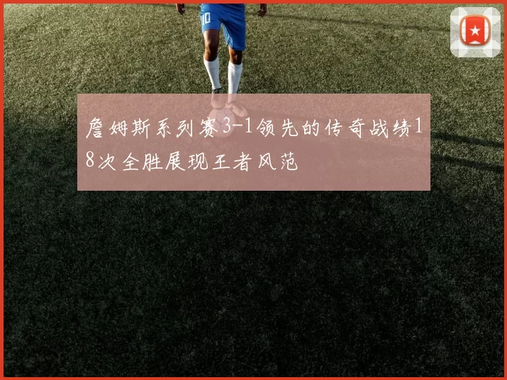 詹姆斯系列赛3-1领先的传奇战绩18次全胜展现王者风范