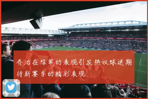 乔治在绿军的表现引发热议球迷期待新赛季的精彩表现