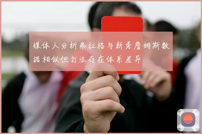 媒体人分析弗拉格与新秀詹姆斯数据相似但打法存在体系差异