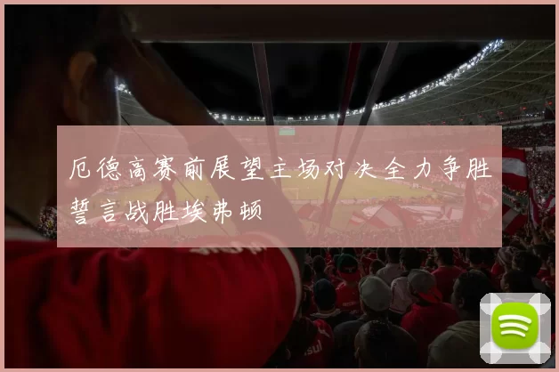 厄德高赛前展望主场对决全力争胜誓言战胜埃弗顿