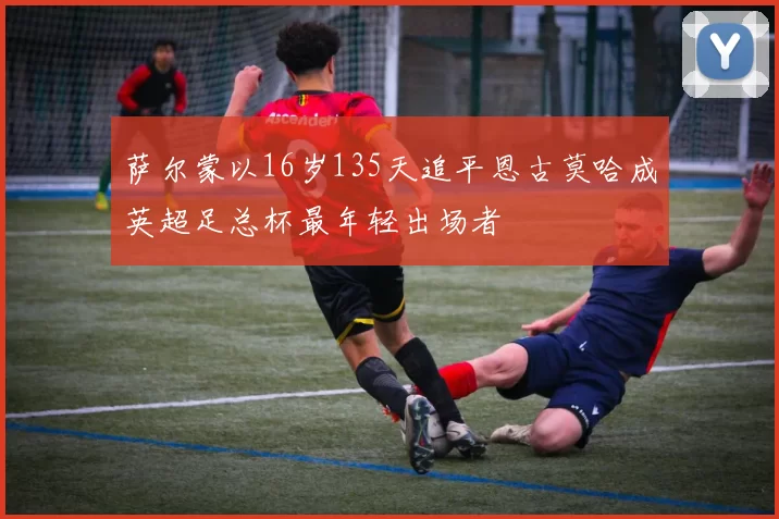 萨尔蒙以16岁135天追平恩古莫哈成英超足总杯最年轻出场者