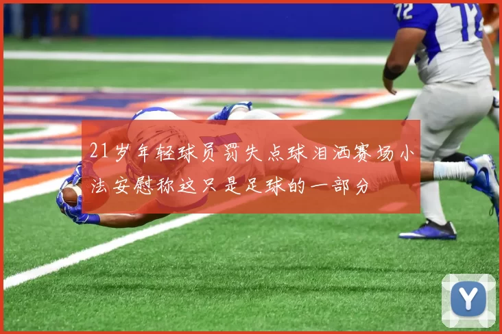 21岁年轻球员罚失点球泪洒赛场小法安慰称这只是足球的一部分