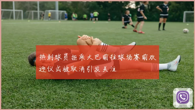热刺球员拒乘大巴前往球场赛前欢迎仪式被取消引发关注