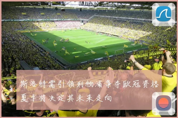 斯洛特需引领利物浦争夺欧冠资格夏季将决定其未来走向