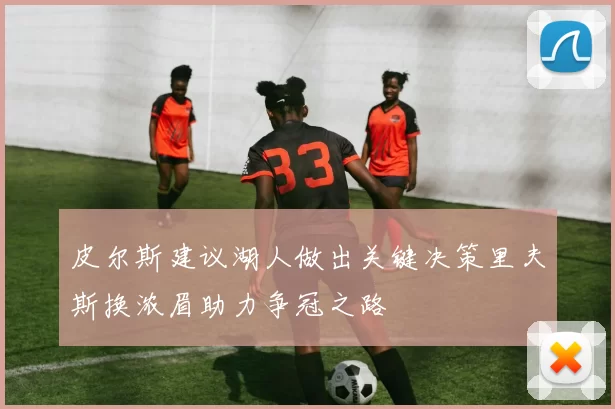 皮尔斯建议湖人做出关键决策里夫斯换浓眉助力争冠之路