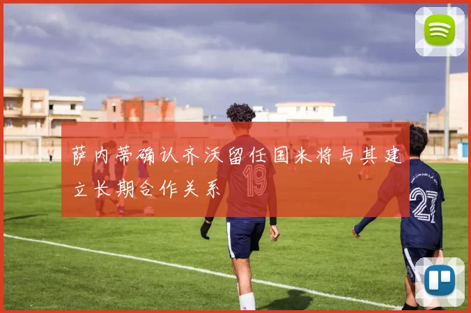 萨内蒂确认齐沃留任国米将与其建立长期合作关系