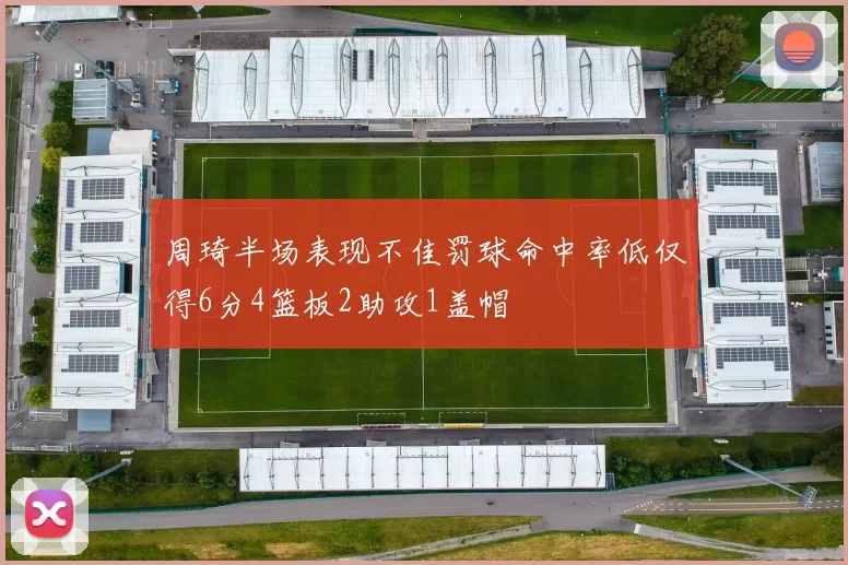 周琦半场表现不佳罚球命中率低仅得6分4篮板2助攻1盖帽