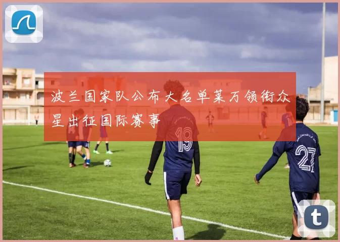 波兰国家队公布大名单莱万领衔众星出征国际赛事