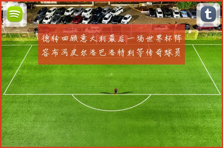 德转回顾意大利最后一场世界杯阵容布冯皮尔洛巴洛特利等传奇球员在列