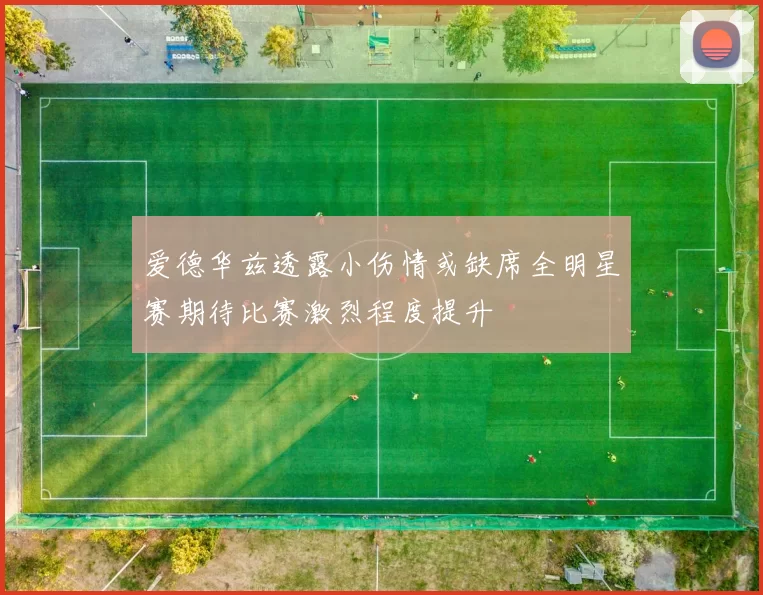 爱德华兹透露小伤情或缺席全明星赛期待比赛激烈程度提升