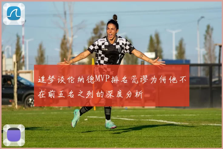 追梦谈伦纳德MVP排名荒谬为何他不在前五名之列的深度分析