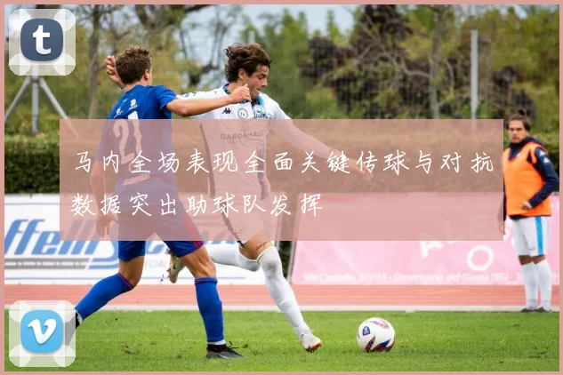 马内全场表现全面关键传球与对抗数据突出助球队发挥