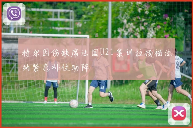 特尔因伤缺席法国U21集训拉扬福法纳紧急补位助阵